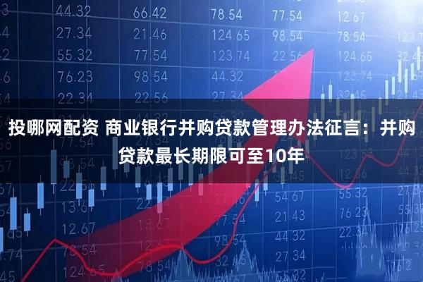 投哪网配资 商业银行并购贷款管理办法征言：并购贷款最长期限可至10年
